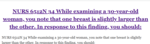 NURS 6512N 34 While examining a 30-year-old woman, you note that one breast is slightly larger than the other. In response to this finding, you should: