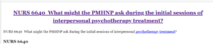 NURS 6640  What might the PMHNP ask during the initial sessions of interpersonal psychotherapy treatment?